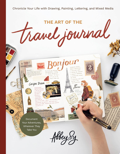 Art of the Travel Journal Chronicle Your Life with Drawing, Painting, Lettering, and Mixed Media - Document Your Adventures, Wherever They Take You