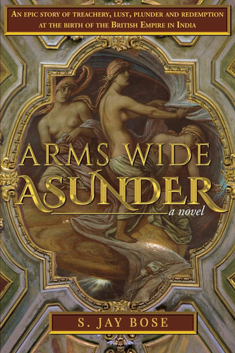 Arms Wide Asunder An Epic Story of Treachery, Lust, Plunder and Redemption at the Birth of British Empire in India