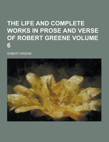 The Life and Complete Works in Prose and Verse of Robert Greene Volume 6