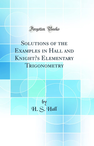 Solutions of the Examples in Hall and Knight's Elementary Trigonometry (Classic Reprint)