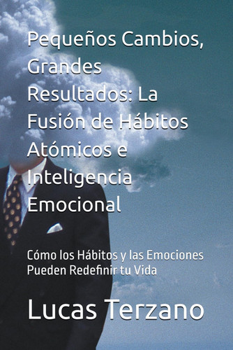 Pequeños Cambios, Grandes Resultados - La Fusión de Hábitos Atómicos e Inteligencia Emocional: Cómo los Hábitos y las Emociones Pueden Redefinir tu Vida