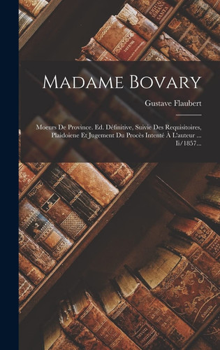 Madame Bovary Moeurs De Province. Ed. Définitive, Suivie Des Requisitoires, Plaidoiene Et Jugement Du Procès Intenté À L'auteur ... Ii/1857...