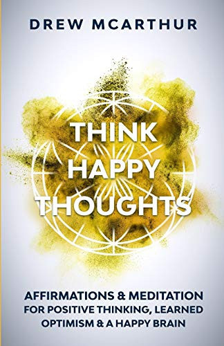Think Happy Thoughts Affirmations and Meditation for Positive Thinking, Learned Optimism and a Happy Brain Unlock the Advantage of the Happiness Habit and Project the Power of Positive Energy
