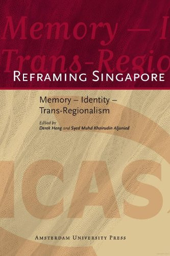 Reframing Singapore : Memory - Identity - Trans-Regionalism (ICAS Publications Book 6)