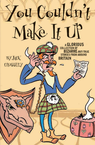 You Couldn't Make It Up A Glorious Collection of Bizarre-But-True Stories from Around Britain