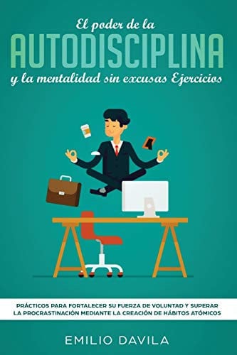EL PODER DE LA AUTODISCIPLINA Y LA MENTALIDAD SIN EXCUSAS EJERCICIOS Prácticos Para Fortalecer Su Fuerza De Voluntad Y Superar La Procrastinación Mediante La Creación De Hábitos Atómicos