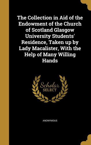The Collection in Aid of the Endowment of the Church of Scotland Glasgow University Students' Residence, Taken Up by Lady Macalister, With the Help of Many Willing Hands