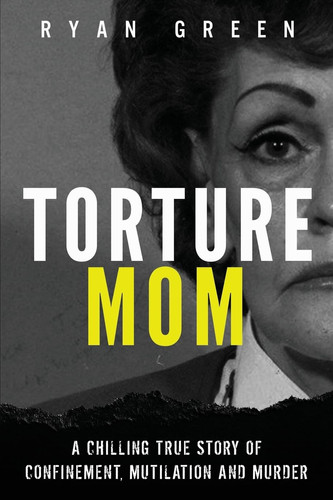 Torture Mom A Chilling True Story of Confinement, Mutilation and Murder