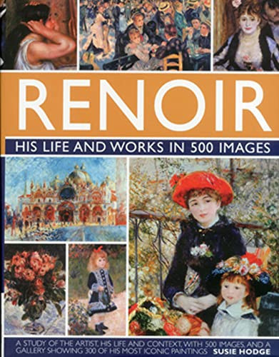 Renoir: His Life and Works in 500 Images An illustrated exploration of the artist, his life and context, with a gallery of 300 of his greatest works