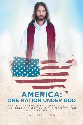 America: One Nation Under God What Every American Should Know About the Founding of America and the Precepts Upon Which She Was Built