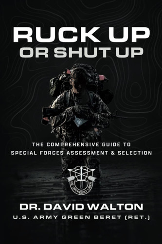 Ruck Up Or Shut Up The Comprehensive Guide to Special Forces Assessment and Selection