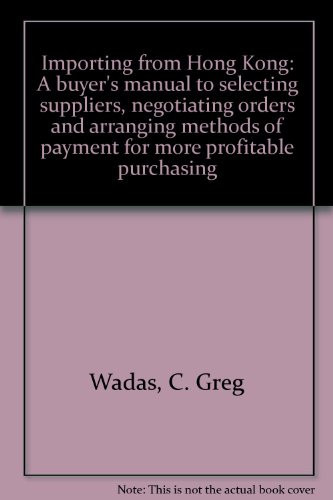 Importing from Hong Kong A Buyer's Manual to Selecting Suppliers, Negotiating Orders and Arranging Methods of Payment for More Profitable Purchasing