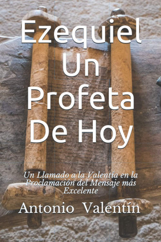 Ezequiel un Profeta de Hoy Un Llamado a la Valentía en la Proclamación Del Mensaje Más Excelente