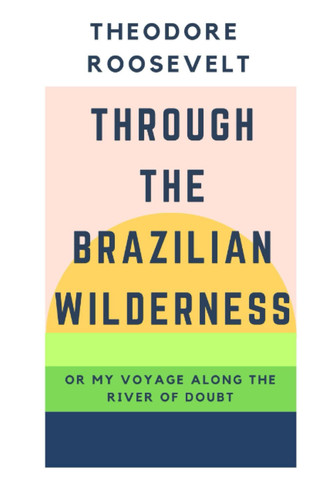 Through the Brazilian Wilderness: Or My Voyage Along the River of Doubt