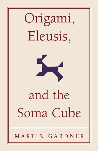 Origami, Eleusis, and the Soma Cube Martin Gardner's Mathematical Diversions