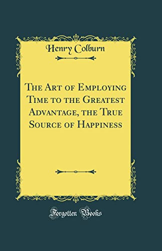 The Art of Employing Time to the Greatest Advantage, the True Source of Happiness