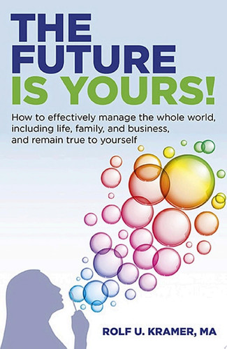 Future Is Yours! How to Effectively Manage the Whole World, Including Life, Family, and Business, and Remain True To Yourself