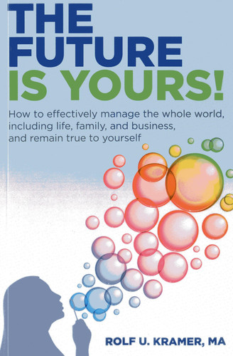 The Future Is Yours! How to Effectively Manage the Whole World, Including Life, Family, and Business, and Remain True to Yourself