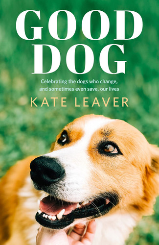 Good Dog Celebrating Dogs Who Change, and Sometimes Even Save, Our Lives