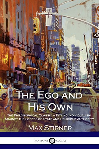 The Ego and His Own The Philosophical Classic - Pitting Individualism Against the Forces of State and Religious Authority