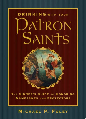 Drinking with Your Patron Saints The Sinner's Guide to Honoring Namesakes and Protectors