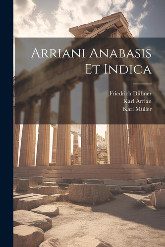 Arriani Anabasis Et Indica - Karl Müller, Friedrich Dübner, Karl Pseudo-Callisthenes