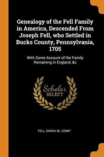 Genealogy of the Fell Family in America, Descended from Joseph Fell, Who Settled in Bucks County, Pennsylvania, 1705 With Some Account of the Family Remaining in England, &c