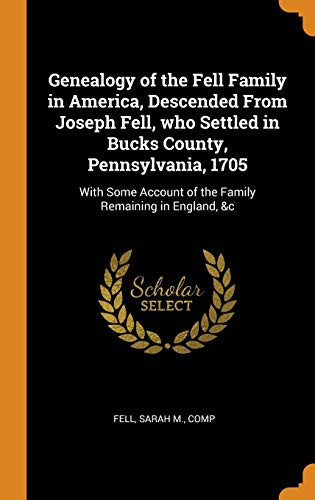 Genealogy of the Fell Family in America, Descended from Joseph Fell, Who Settled in Bucks County, Pennsylvania, 1705 With Some Account of the Family Remaining in England, &c