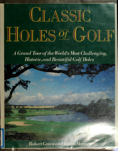 Classic Holes of Golf A Grand Tour of the World's Most Challenging, Historic, and Beautiful Golf Holes