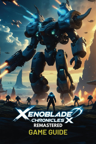 Xenoblade Chronicles X Remastered Game Guide A Step-by-Step Walkthrough Covering Story Quests, Advanced Combat Tactics, Hidden Locations, Rare Weapons, Multiplayer Strategies, and High-Level Skell Battles