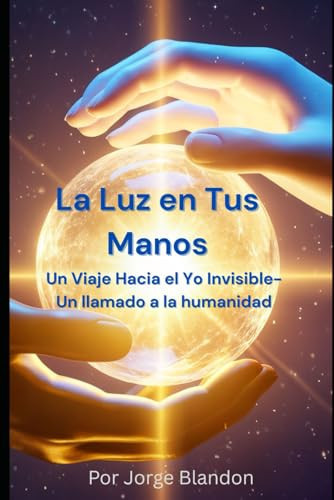 La Luz en Tus Manos - Un Viaje Hacia el Yo Invisible - Un llamado a la humanidad
