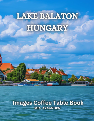 Lake Balaton Hungary Images Coffee Table Book for All : Beautiful Pictures Tour Generated By AI for Relaxing & Meditation, for Travel & Lakes Lovers, ... Boundaries of Traditional Artistic Creation.