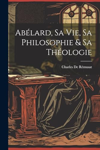 Abélard, Sa Vie, Sa Philosophie & Sa Théologie