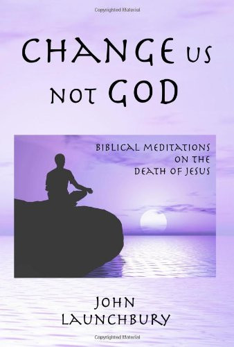 Change Us, Not God Biblical Meditations on the Death of Jesus