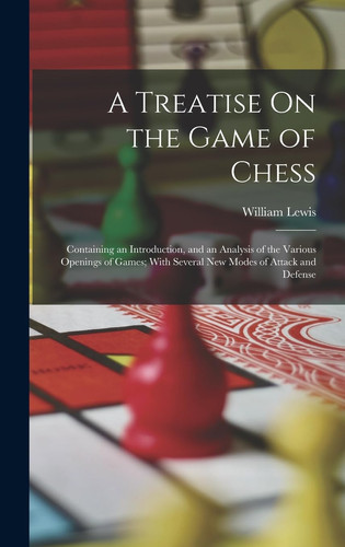 A Treatise On the Game of Chess Containing an Introduction, and an Analysis of the Various Openings of Games; With Several New Modes of Attack and Defense