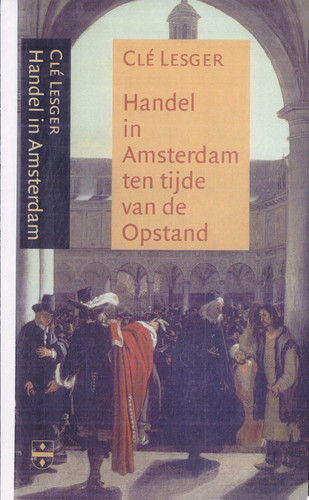 Handel in Amsterdam ten tijde van de Opstand kooplieden, commerciële expansie en verandering in de ruimtelijke economie van de Nederlanden, ca. 1550-ca. 1630 - Clé Lesger