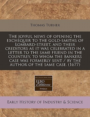 The joyful news of opening the exchequer to the gold-smiths of Lombard-street, and their creditors as it was celebrated in a letter to the same friend ... sent / by the author of the same case. (1677)
