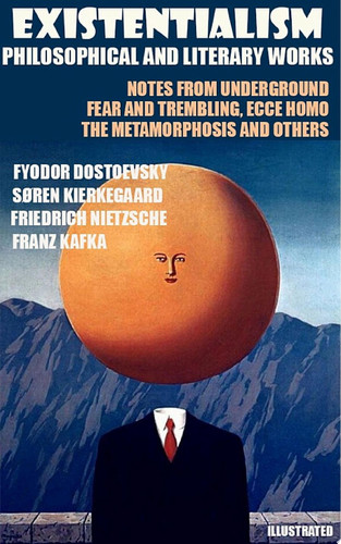 Existentialism. Philosophical and Literary Works. Illustrated Notes from Underground, Fear and Trembling, Ecce Homo, The Metamorphosis and others