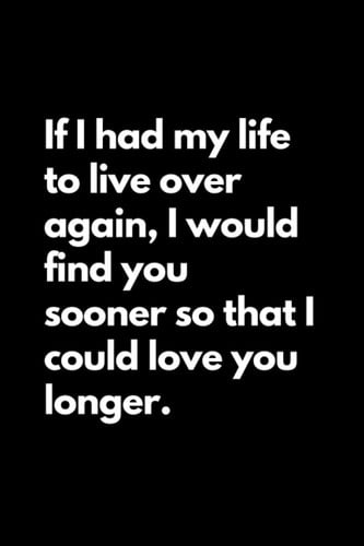 If I had my life to live over again, I would find you sooner so that I could love you longer.: Love Lined Journal Notebook for him, gift for her, boyfriend, girlfriend, gift for mom, dad