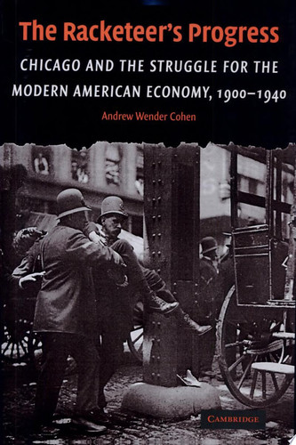 The Racketeer's Progress Chicago and the Struggle for the Modern American Economy, 1900-1940