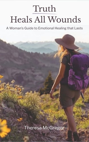 Truth Heals All Wounds A Woman's Guide to Emotional Healing That Lasts-For Herself and the Ones She Loves