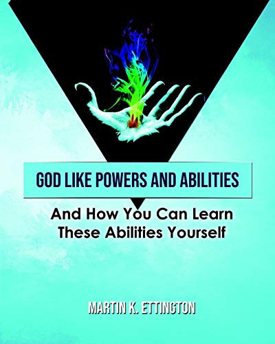 God Like Powers and Abilities And How You Can Learn These Abilities Yourself - Martin K. Ettington