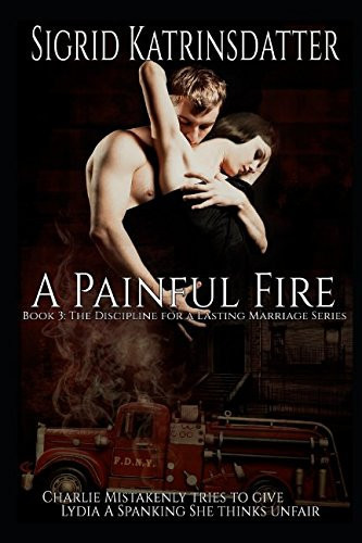 A Painful Fire: Charlie Mistakenly Tries to Give Lydia a Spanking She Thinks Unfair Book 3: the Discipline for a Lasting Marriage Series