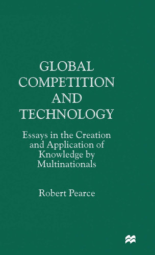 Global Competition and Technology Essays in the Creation and Application of Knowledge by Multinationals