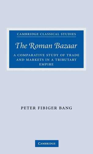 The Roman Bazaar A Comparative Study of Trade and Markets in a Tributary Empire