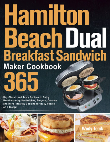 Hamilton Beach Dual Breakfast Sandwich Maker Cookbook 365-Day Classic and Tasty Recipes to Enjoy Mouthwatering Sandwiches, Burgers, Omelets and More Healthy Cooking for Busy People on a Budget