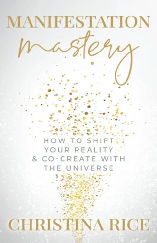 Manifestation Mastery How to Shift Your Reality & Co-create with the Universe : a Channeled Text