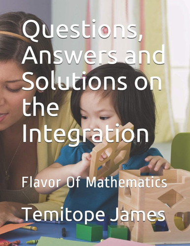 Questions, Answers and Solutions on INTEGRATION Flavor Of Mathematics