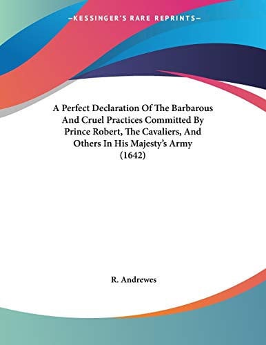 A Perfect Declaration of the Barbarous and Cruel Practices Committed by Prince Robert, the Cavaliers, and Others in His Majesty's Army