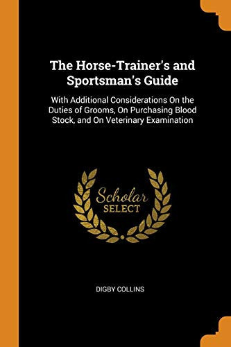 The Horse-Trainer's and Sportsman's Guide With Additional Considerations On the Duties of Grooms, On Purchasing Blood Stock, and On Veterinary Examination